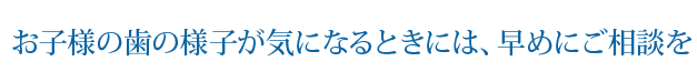 お子様の歯の様子が気になるときには、早めにご相談を