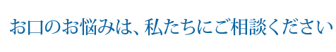 お口のお悩みは、私たちにご相談ください