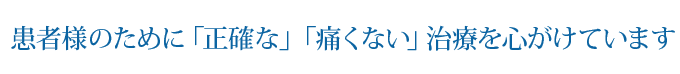 患者様のために「正確な」「痛くない」治療を心がけています