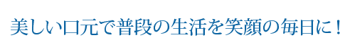 美しい口元で普段の生活を笑顔の毎日に！