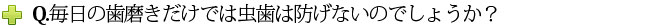 Q.毎日の歯磨きだけでは虫歯は防げないのでしょうか？