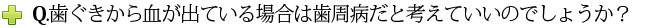 Q.歯ぐきから血が出ている場合は歯周病だと考えていいのでしょうか？