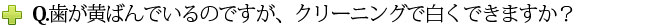 Q.歯が黄ばんでいるのですが、クリーニングで白くできますか？