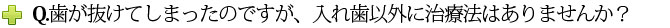 Q.歯が抜けてしまったのですが、入れ歯以外に治療法はありませんか？