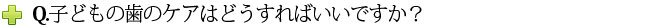 Q.子どもの歯のケアはどうすればいいですか？